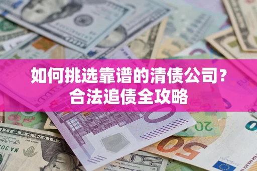 北京如何挑选靠谱的清债公司?合法追债全攻略 北京如何挑选靠谱的清债公司?合法追债全攻略
