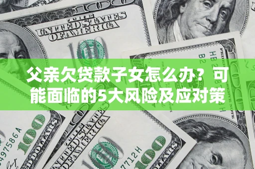 北京父亲欠贷款子女怎么办?可能面临的5大风险及应对策略 北京父亲欠贷款子女怎么办?可能面临的5大风险及应对策略