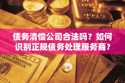 北京债务清偿公司合法吗？如何识别正规债务处理服务商？