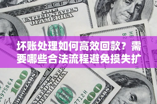 北京坏账处理如何高效回款？需要哪些合法流程避免损失扩大？