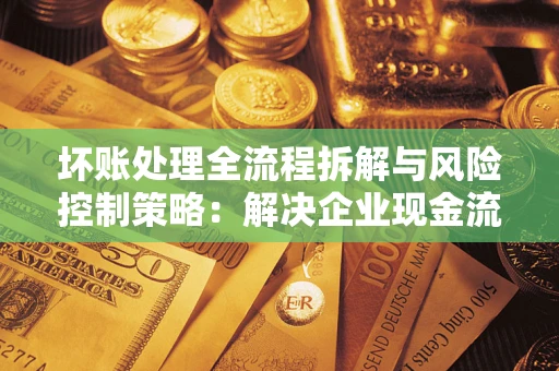 北京坏账处理全流程拆解与风险控制策略：解决企业现金流顽疾的实战指南