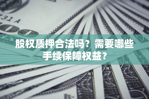 北京股权质押合法吗？需要哪些手续保障权益？