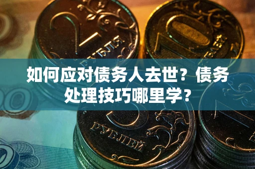 北京如何应对债务人去世？债务处理技巧哪里学？