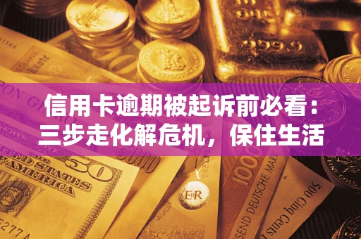 北京信用卡逾期被起诉前必看：三步走化解危机，保住生活尊严