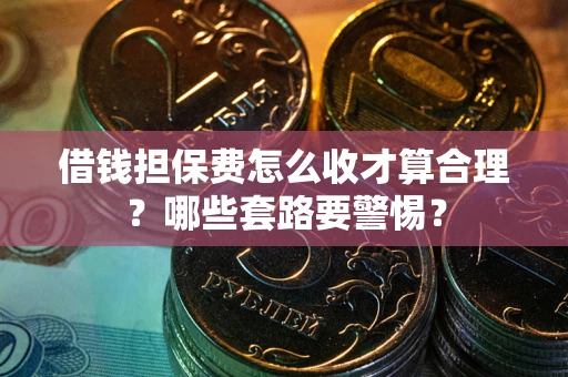 北京借钱担保费怎么收才算合理？哪些套路要警惕？