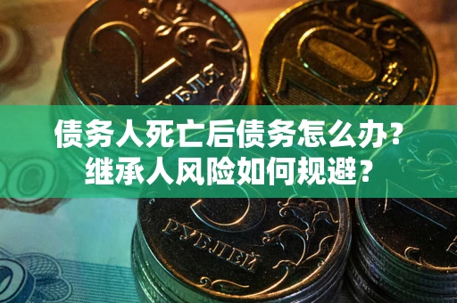 北京债务人死亡后债务怎么办？继承人风险如何规避？