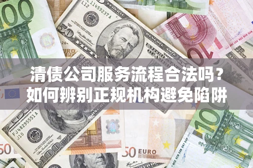 北京清债公司服务流程合法吗？如何辨别正规机构避免陷阱？