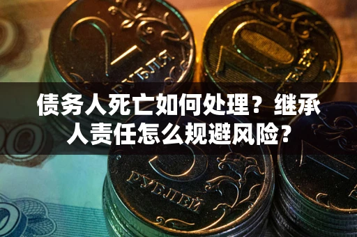 北京债务人死亡如何处理?继承人责任怎么规避风险? 北京债务人死亡如何处理?继承人责任怎么规避风险?