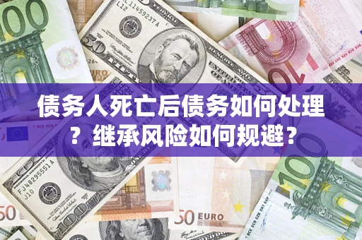 北京债务人死亡后债务如何处理？继承风险如何规避？