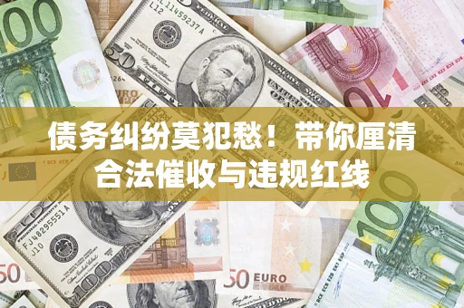 北京债务纠纷莫犯愁！带你厘清合法催收与违规红线