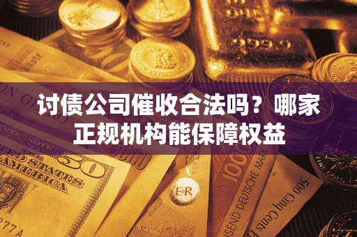 北京讨债公司催收合法吗？哪家正规机构能保障权益