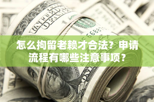 北京怎么拘留老赖才合法？申请流程有哪些注意事项？