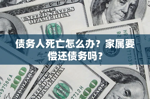北京债务人死亡怎么办？家属要偿还债务吗？