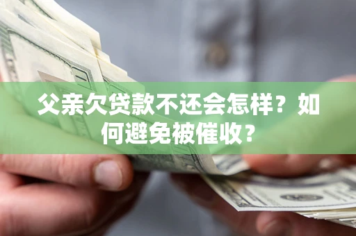 北京父亲欠贷款不还会怎样？如何避免被催收？
