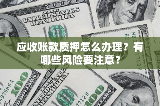 北京应收账款质押怎么办理？有哪些风险要注意？