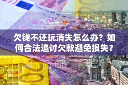 北京欠钱不还玩消失怎么办?如何合法追讨欠款避免损失? 北京欠钱不还玩消失怎么办?如何合法追讨欠款避免损失?