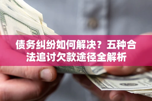 北京债务纠纷如何解决？五种合法追讨欠款途径全解析