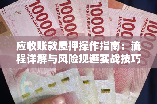 北京应收账款质押操作指南:流程详解与风险规避实战技巧 北京应收账款质押操作指南:流程详解与风险规避实战技巧