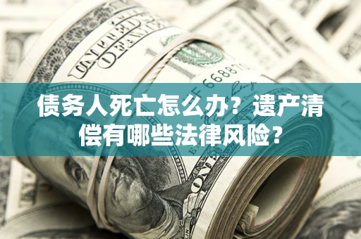 北京债务人死亡怎么办？遗产清偿有哪些法律风险？