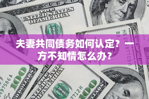 北京夫妻共同债务如何认定？一方不知情怎么办？