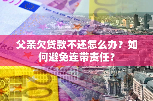 北京父亲欠贷款不还怎么办？如何避免连带责任？