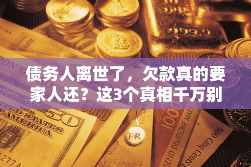 北京债务人离世了，欠款真的要家人还？这3个真相千万别弄错