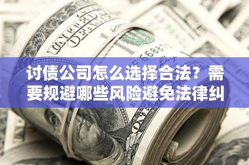 北京讨债公司怎么选择合法?需要规避哪些风险避免法律纠纷? 北京讨债公司怎么选择合法?需要规避哪些风险避免法律纠纷?