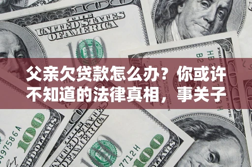 北京父亲欠贷款怎么办？你或许不知道的法律真相，事关子女未来