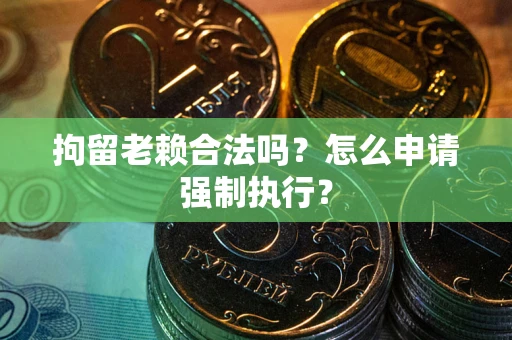 北京拘留老赖合法吗？怎么申请强制执行？