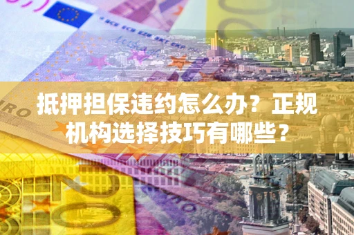 北京抵押担保违约怎么办？正规机构选择技巧有哪些？