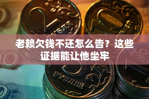 北京老赖欠钱不还怎么告？这些证据能让他坐牢