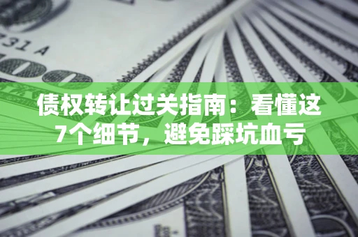 北京债权转让过关指南：看懂这7个细节，避免踩坑血亏