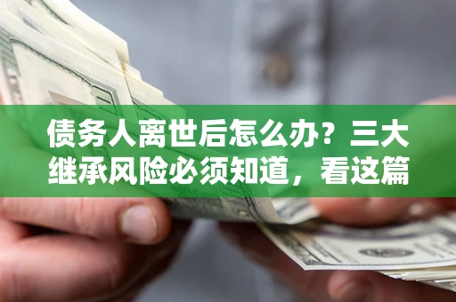 北京债务人离世后怎么办？三大继承风险必须知道，看这篇就够了