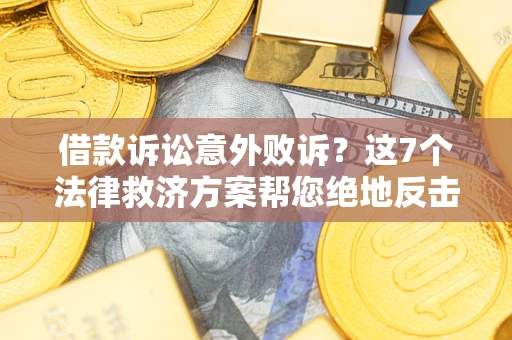 北京借款诉讼意外败诉？这7个法律救济方案帮您绝地反击！