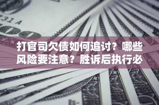 北京打官司欠债如何追讨？哪些风险要注意？胜诉后执行必看！