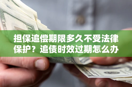 北京担保追偿期限多久不受法律保护？追债时效过期怎么办？