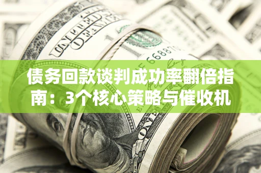 北京债务回款谈判成功率翻倍指南：3个核心策略与催收机构避坑法则