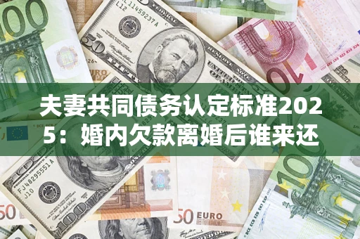 北京夫妻共同债务认定标准2025:婚内欠款离婚后谁来还? 北京夫妻共同债务认定标准2025:婚内欠款离婚后谁来还?