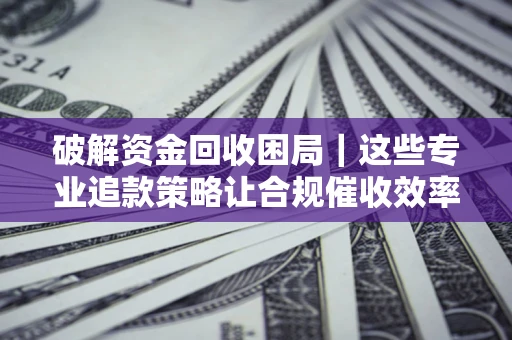 北京破解资金回收困局｜这些专业追款策略让合规催收效率翻倍