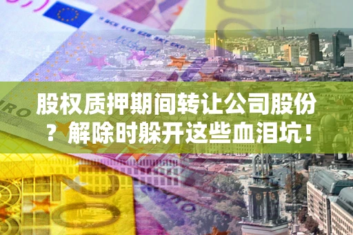 北京股权质押期间转让公司股份？解除时躲开这些血泪坑！