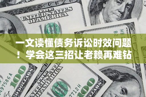北京一文读懂债务诉讼时效问题！学会这三招让老赖再难钻空子