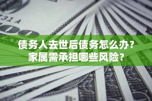 北京债务人去世后债务怎么办？家属需承担哪些风险？
