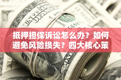 北京抵押担保诉讼怎么办？如何避免风险损失？四大核心策略全解读