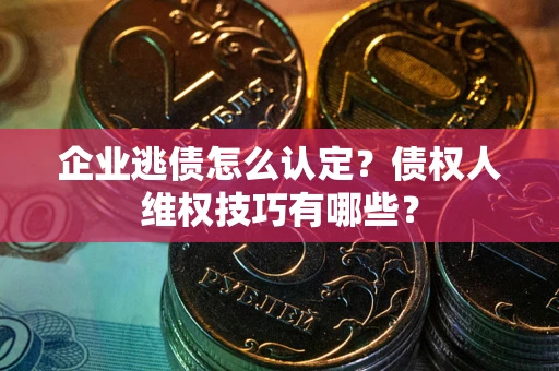 北京企业逃债怎么认定？债权人维权技巧有哪些？