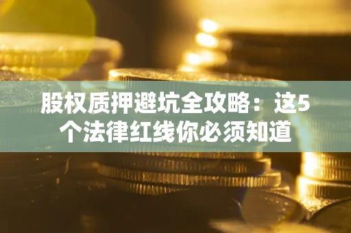 北京股权质押避坑全攻略：这5个法律红线你必须知道