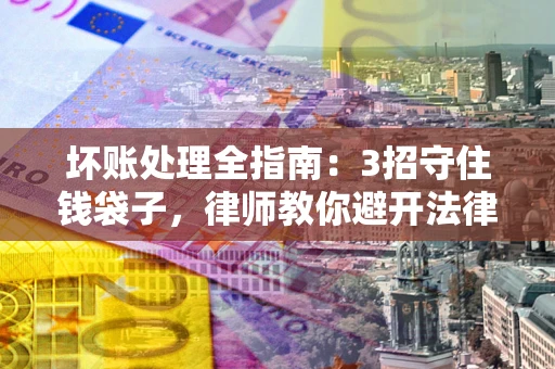 北京坏账处理全指南：3招守住钱袋子，律师教你避开法律雷区