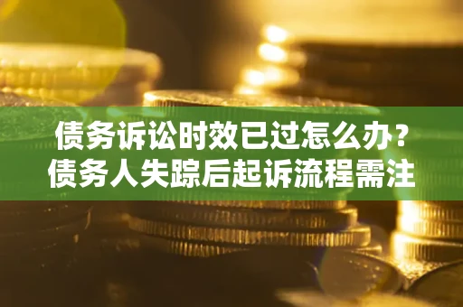 北京债务诉讼时效已过怎么办？债务人失踪后起诉流程需注意什么？