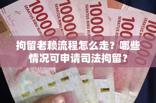 北京拘留老赖流程怎么走？哪些情况可申请司法拘留？