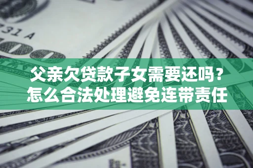 北京父亲欠贷款子女需要还吗？怎么合法处理避免连带责任？