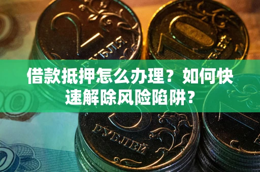 北京借款抵押怎么办理？如何快速解除风险陷阱？
